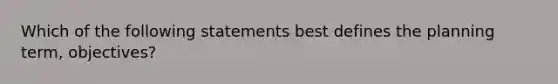 Which of the following statements best defines the planning term, objectives?