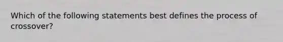 Which of the following statements best defines the process of crossover?