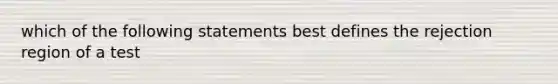 which of the following statements best defines the rejection region of a test