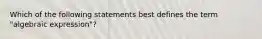 Which of the following statements best defines the term "algebraic expression"?