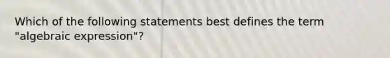 Which of the following statements best defines the term "algebraic expression"?