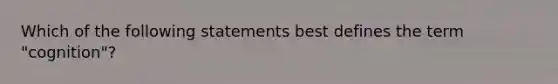 Which of the following statements best defines the term "cognition"?