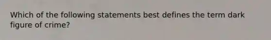 Which of the following statements best defines the term dark figure of crime?