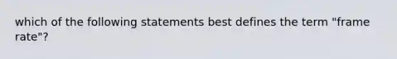 which of the following statements best defines the term "frame rate"?