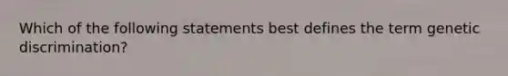 Which of the following statements best defines the term genetic discrimination?