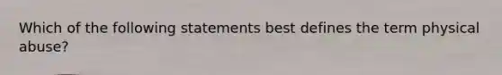 Which of the following statements best defines the term physical abuse?