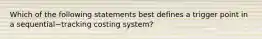 Which of the following statements best defines a trigger point in a sequential−tracking costing​ system?