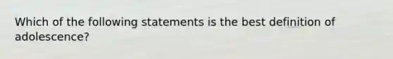 Which of the following statements is the best definition of adolescence?