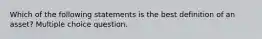 Which of the following statements is the best definition of an asset? Multiple choice question.