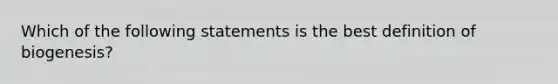 Which of the following statements is the best definition of biogenesis?