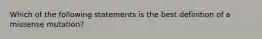 Which of the following statements is the best definition of a missense mutation?