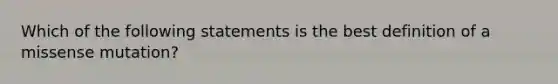 Which of the following statements is the best definition of a missense mutation?