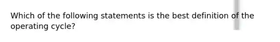 Which of the following statements is the best definition of the operating cycle?