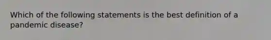 Which of the following statements is the best definition of a pandemic disease?