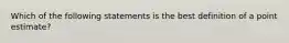 Which of the following statements is the best definition of a point estimate?