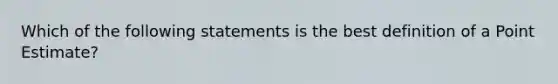 Which of the following statements is the best definition of a Point Estimate?