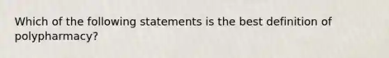 Which of the following statements is the best definition of polypharmacy?