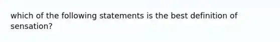 which of the following statements is the best definition of sensation?