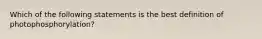 Which of the following statements is the best definition of photophosphorylation?