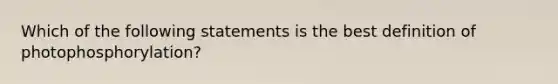 Which of the following statements is the best definition of photophosphorylation?