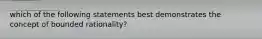 which of the following statements best demonstrates the concept of bounded rationality?