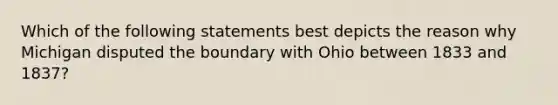 Which of the following statements best depicts the reason why Michigan disputed the boundary with Ohio between 1833 and 1837?