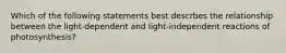 Which of the following statements best descrbes the relationship between the light-dependent and light-independent reactions of photosynthesis?