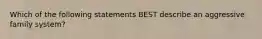 Which of the following statements BEST describe an aggressive family system?