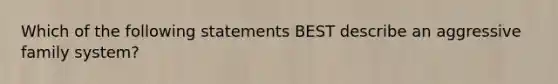 Which of the following statements BEST describe an aggressive family system?