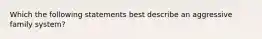 Which the following statements best describe an aggressive family system?