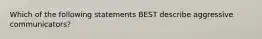 Which of the following statements BEST describe aggressive communicators?