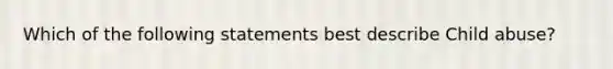 Which of the following statements best describe Child abuse?