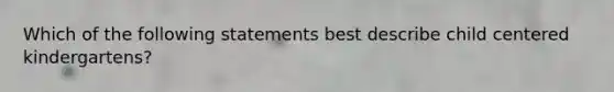 Which of the following statements best describe child centered kindergartens?