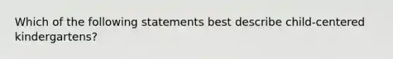 Which of the following statements best describe child-centered kindergartens?