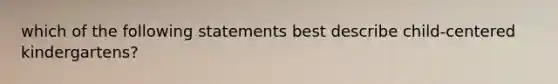 which of the following statements best describe child-centered kindergartens?