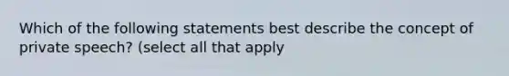 Which of the following statements best describe the concept of private speech? (select all that apply