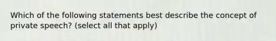 Which of the following statements best describe the concept of private speech? (select all that apply)