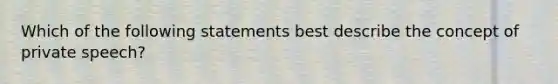 Which of the following statements best describe the concept of private speech?