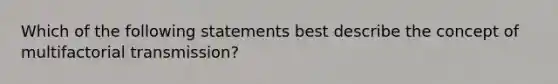 Which of the following statements best describe the concept of multifactorial transmission?