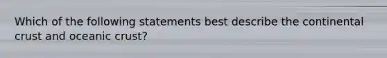 Which of the following statements best describe the continental crust and oceanic crust?