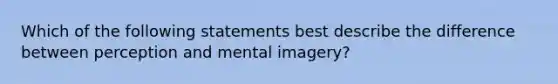 Which of the following statements best describe the difference between perception and mental imagery?