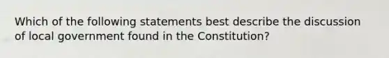 Which of the following statements best describe the discussion of local government found in the Constitution?