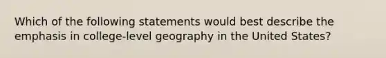 Which of the following statements would best describe the emphasis in college-level geography in the United States?