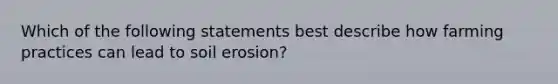 Which of the following statements best describe how farming practices can lead to soil erosion?