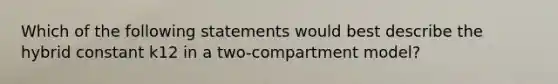 Which of the following statements would best describe the hybrid constant k12 in a two-compartment model?