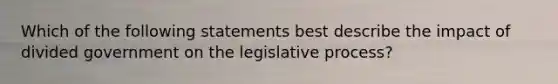 Which of the following statements best describe the impact of divided government on the legislative process?