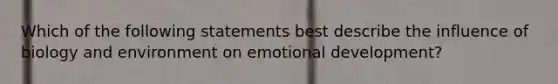 Which of the following statements best describe the influence of biology and environment on emotional development?