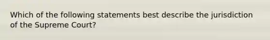 Which of the following statements best describe the jurisdiction of the Supreme Court?