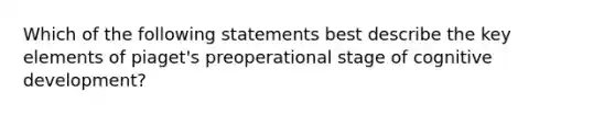 Which of the following statements best describe the key elements of piaget's preoperational stage of cognitive development?