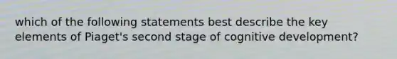 which of the following statements best describe the key elements of Piaget's second stage of cognitive development?